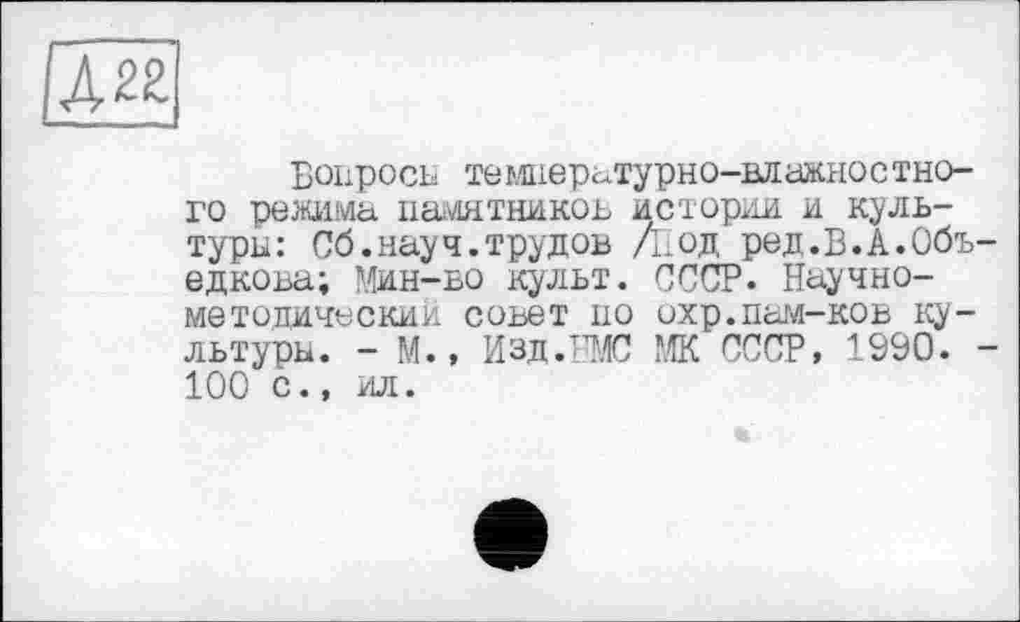 ﻿[дії
Вопросы температурно-влажностно-го режима памятников истории, и культуры: Сб.науч.трудов /Нод ред.В.А.Объ-едкова; Мин-во культ. СССР. Научно-методический совет по охр.пам-ков культуры. - М., Изд.ВМС МК СССР, 1990. -100 с., ил.